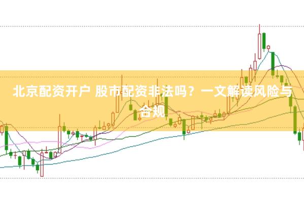 北京配资开户 股市配资非法吗？一文解读风险与合规