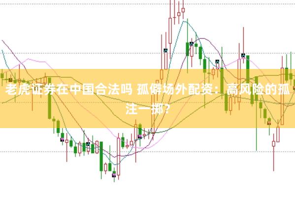 老虎证券在中国合法吗 孤僻场外配资：高风险的孤注一掷？