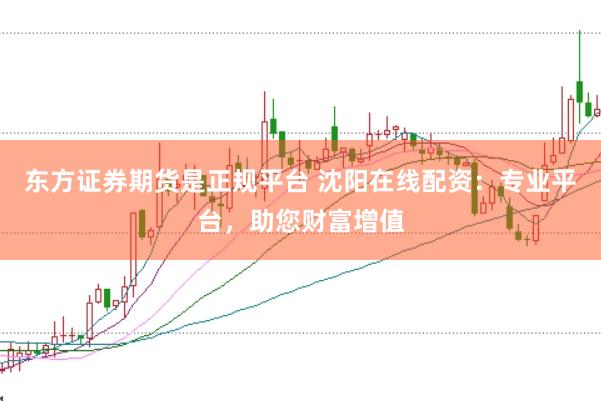 东方证券期货是正规平台 沈阳在线配资：专业平台，助您财富增值