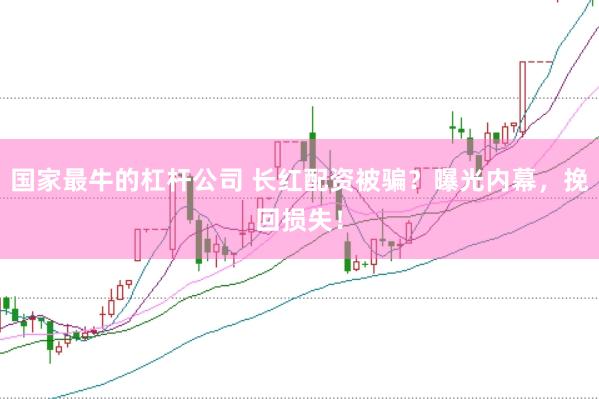 国家最牛的杠杆公司 长红配资被骗？曝光内幕，挽回损失！