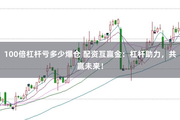 100倍杠杆亏多少爆仓 配资互赢金：杠杆助力，共赢未来！