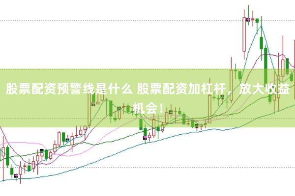 股票配资预警线是什么 股票配资加杠杆，放大收益机会！
