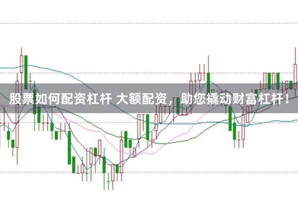 股票如何配资杠杆 大额配资，助您撬动财富杠杆！