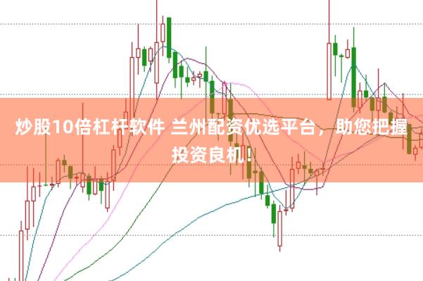 炒股10倍杠杆软件 兰州配资优选平台，助您把握投资良机！