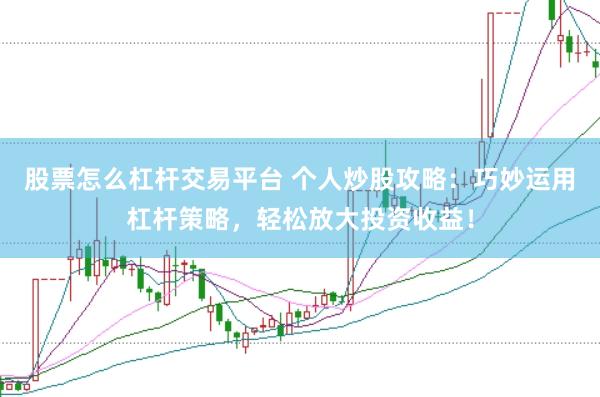 股票怎么杠杆交易平台 个人炒股攻略：巧妙运用杠杆策略，轻松放大投资收益！