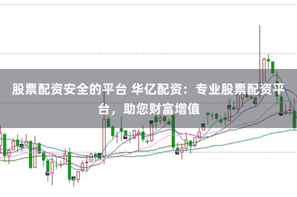 股票配资安全的平台 华亿配资：专业股票配资平台，助您财富增值