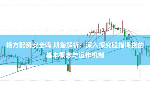 杨方配资安全吗 期指解析：深入探究股指期货的基本概念与运作机制