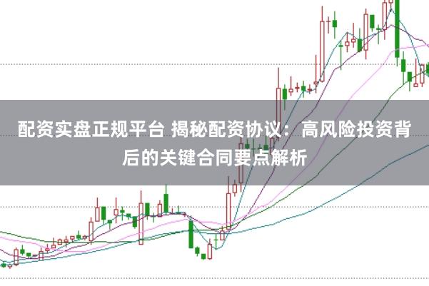 配资实盘正规平台 揭秘配资协议：高风险投资背后的关键合同要点解析