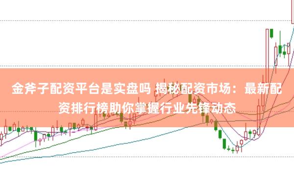 金斧子配资平台是实盘吗 揭秘配资市场：最新配资排行榜助你掌握行业先锋动态