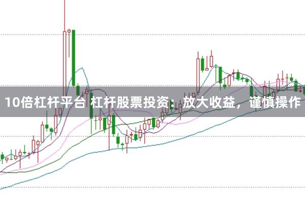 10倍杠杆平台 杠杆股票投资：放大收益，谨慎操作