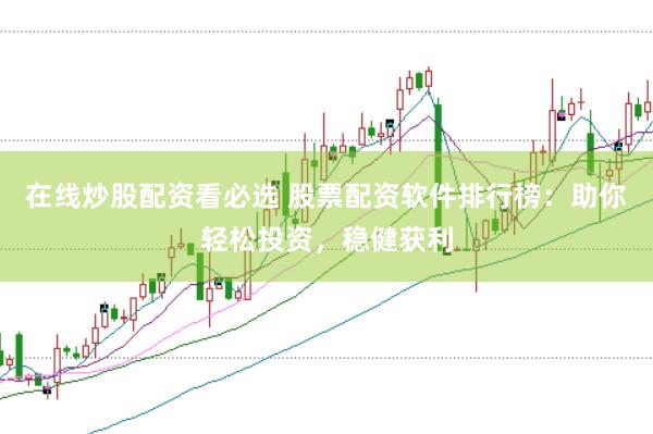在线炒股配资看必选 股票配资软件排行榜：助你轻松投资，稳健获利