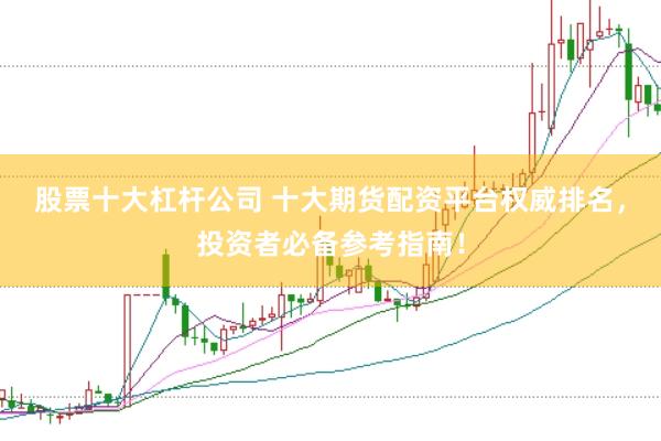 股票十大杠杆公司 十大期货配资平台权威排名，投资者必备参考指南！
