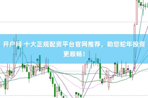 开户网 十大正规配资平台官网推荐，助您蛇年投资更顺畅！