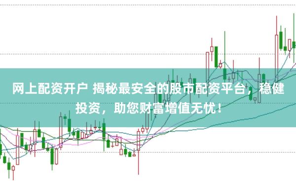 网上配资开户 揭秘最安全的股市配资平台，稳健投资，助您财富增值无忧！