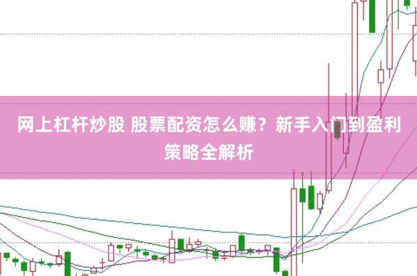 网上杠杆炒股 股票配资怎么赚？新手入门到盈利策略全解析