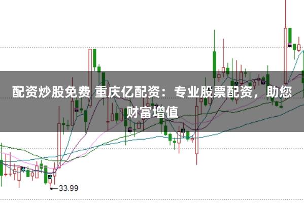 配资炒股免费 重庆亿配资：专业股票配资，助您财富增值