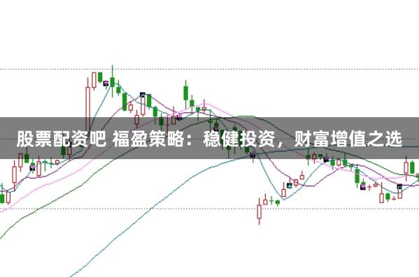 股票配资吧 福盈策略：稳健投资，财富增值之选