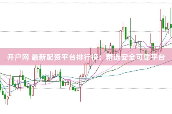 开户网 最新配资平台排行榜：精选安全可靠平台