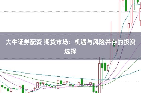 大牛证券配资 期货市场：机遇与风险并存的投资选择