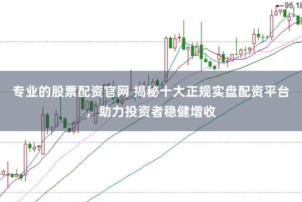 专业的股票配资官网 揭秘十大正规实盘配资平台，助力投资者稳健增收