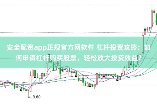 安全配资app正规官方网软件 杠杆投资攻略：如何申请杠杆购买股票，轻松放大投资效益？