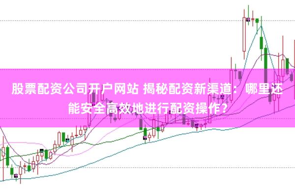股票配资公司开户网站 揭秘配资新渠道：哪里还能安全高效地进行配资操作？