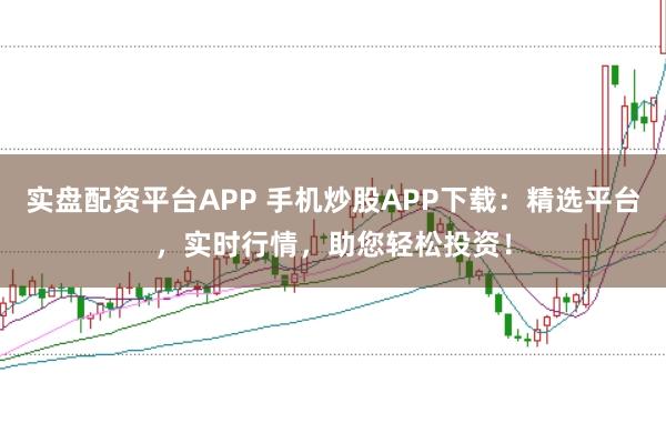 实盘配资平台APP 手机炒股APP下载：精选平台，实时行情，助您轻松投资！