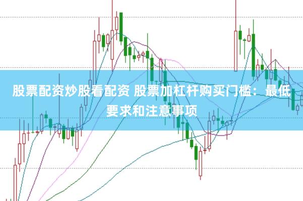 股票配资炒股看配资 股票加杠杆购买门槛：最低要求和注意事项