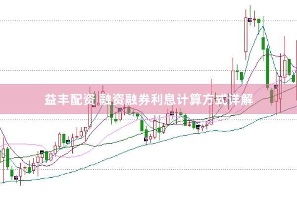 益丰配资 融资融券利息计算方式详解