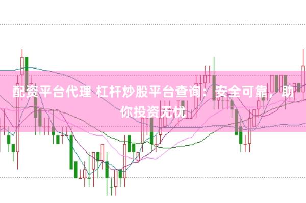 配资平台代理 杠杆炒股平台查询：安全可靠，助你投资无忧