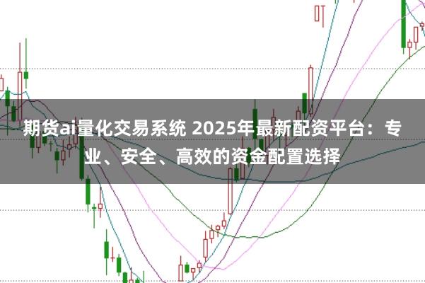 期货ai量化交易系统 2025年最新配资平台：专业、安全、高效的资金配置选择