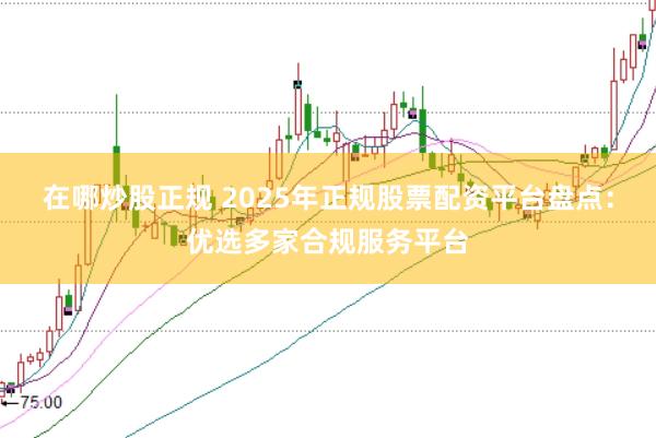在哪炒股正规 2025年正规股票配资平台盘点：优选多家合规服务平台