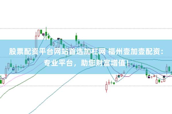 股票配资平台网站首选加杠网 福州壹加壹配资：专业平台，助您财富增值！