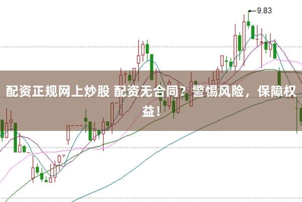 配资正规网上炒股 配资无合同？警惕风险，保障权益！