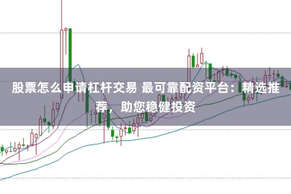 股票怎么申请杠杆交易 最可靠配资平台：精选推荐，助您稳健投资