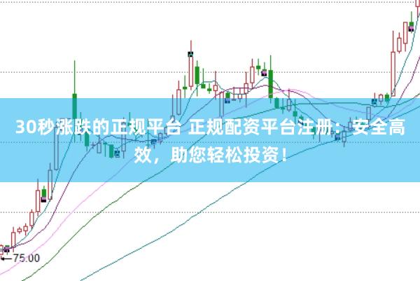 30秒涨跌的正规平台 正规配资平台注册：安全高效，助您轻松投资！