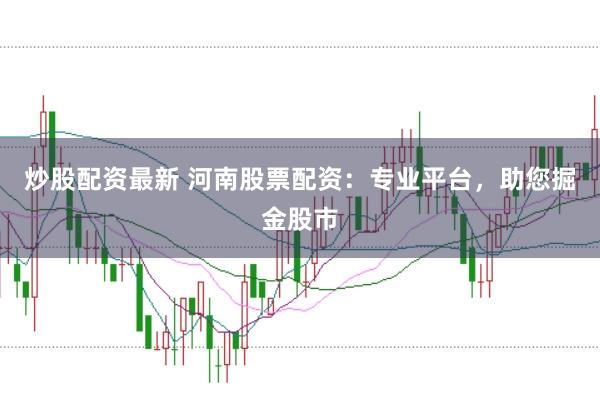 炒股配资最新 河南股票配资：专业平台，助您掘金股市