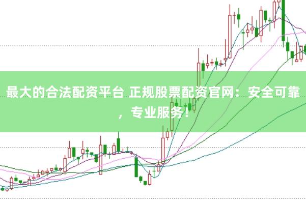 最大的合法配资平台 正规股票配资官网：安全可靠，专业服务！