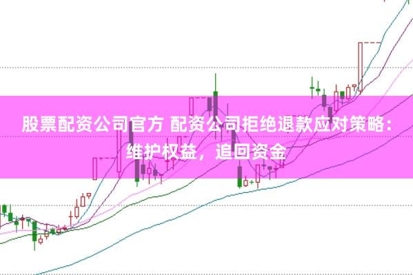 股票配资公司官方 配资公司拒绝退款应对策略:维护权益,追回资金