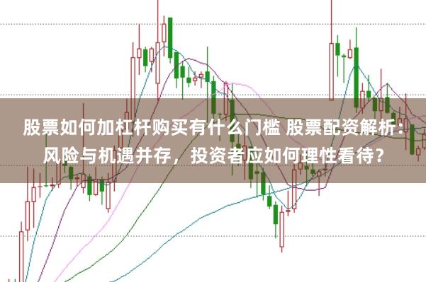 股票如何加杠杆购买有什么门槛 股票配资解析:风险与机遇并存,投资者应如何理性看待?