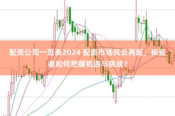 配资公司一览表2024 配资市场风云再起，投资者如何把握机遇与挑战？