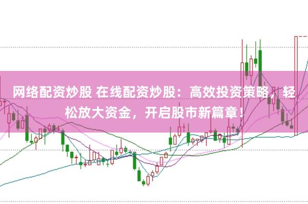 网络配资炒股 在线配资炒股:高效投资策略,轻松放大资金,开启股市新篇章!