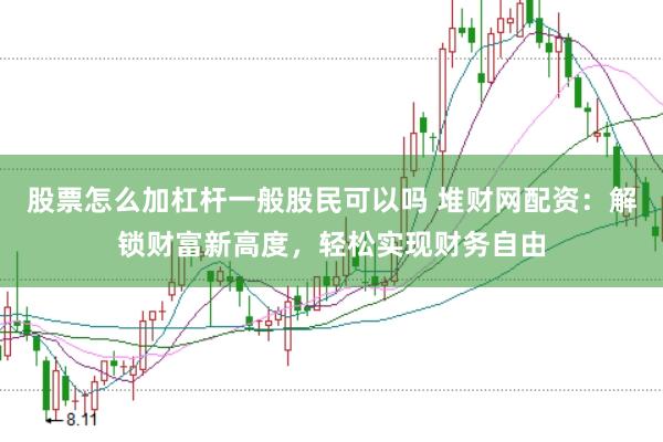 股票怎么加杠杆一般股民可以吗 堆财网配资:解锁财富新高度,轻松实现财务自由