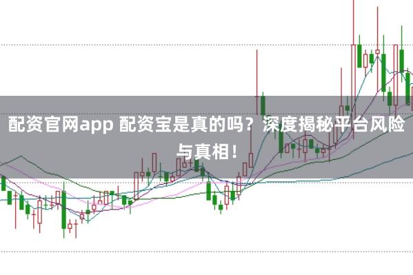 配资官网app 配资宝是真的吗?深度揭秘平台风险与真相!