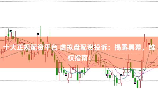 十大正规配资平台 虚拟盘配资投诉:揭露黑幕,维权指南!