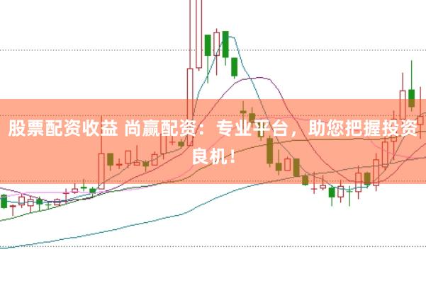 股票配资收益 尚赢配资:专业平台,助您把握投资良机!