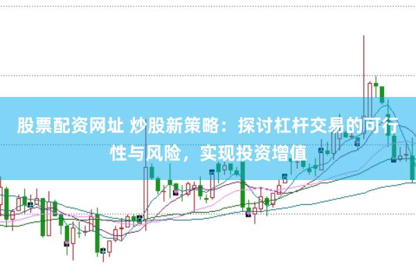股票配资网址 炒股新策略：探讨杠杆交易的可行性与风险，实现投资增值
