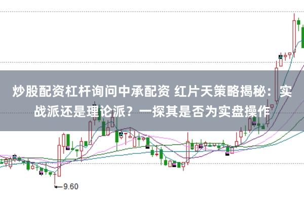 炒股配资杠杆询问中承配资 红片天策略揭秘：实战派还是理论派？一探其是否为实盘操作