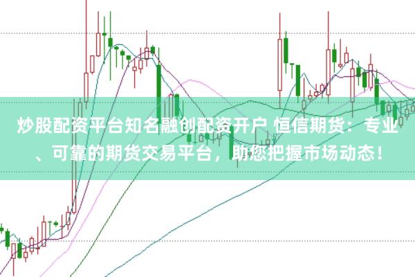 炒股配资平台知名融创配资开户 恒信期货：专业、可靠的期货交易平台，助您把握市场动态！