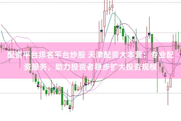 配资平台排名平台炒股 天津配资大本营：专业配资服务，助力投资者稳步扩大投资规模